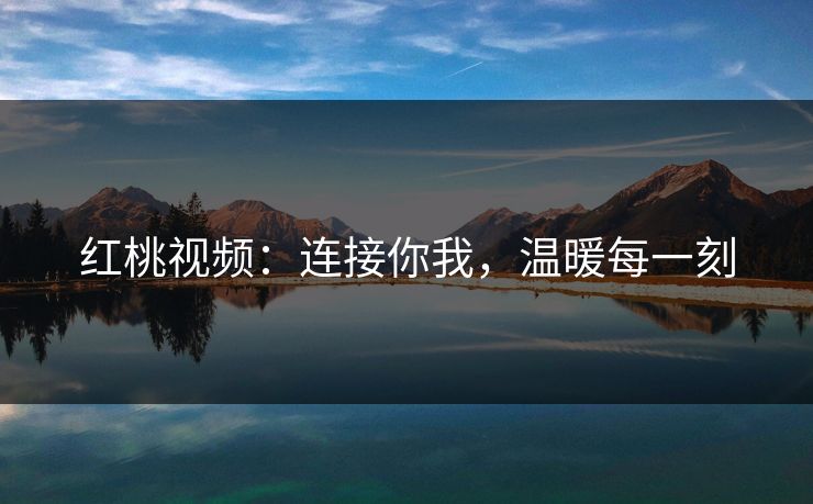 红桃视频：连接你我，温暖每一刻