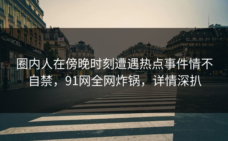 圈内人在傍晚时刻遭遇热点事件情不自禁，91网全网炸锅，详情深扒