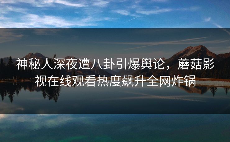 神秘人深夜遭八卦引爆舆论，蘑菇影视在线观看热度飙升全网炸锅
