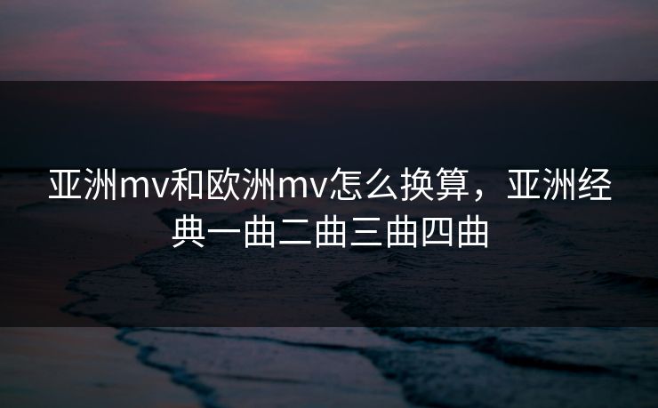 亚洲mv和欧洲mv怎么换算,亚洲经典一曲二曲三曲四曲