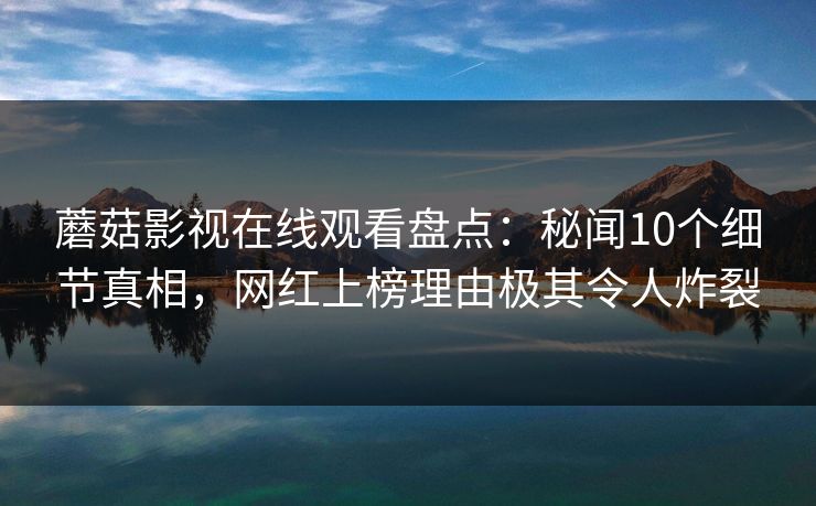 蘑菇影视在线观看盘点：秘闻10个细节真相，网红上榜理由极其令人炸裂