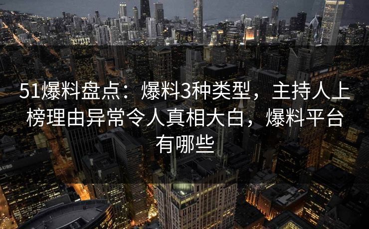 51爆料盘点：爆料3种类型，主持人上榜理由异常令人真相大白，爆料平台有哪些