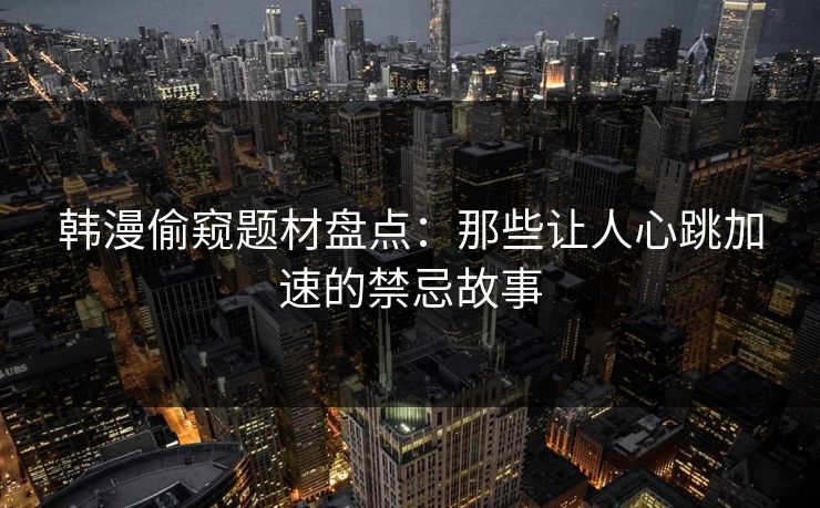 韩漫偷窥题材盘点：那些让人心跳加速的禁忌故事