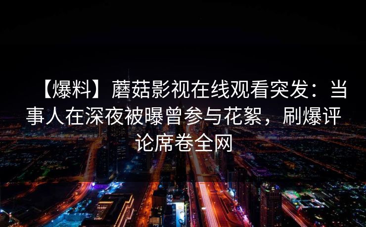 【爆料】蘑菇影视在线观看突发：当事人在深夜被曝曾参与花絮，刷爆评论席卷全网
