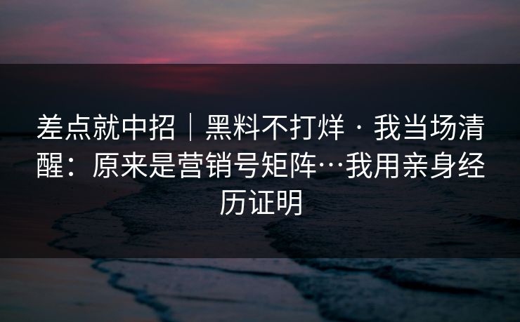 差点就中招｜黑料不打烊 · 我当场清醒：原来是营销号矩阵…我用亲身经历证明  第1张