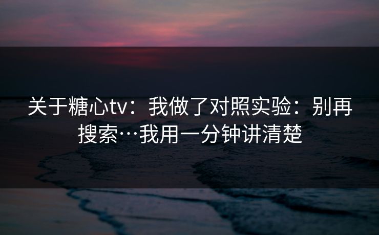 关于糖心tv：我做了对照实验：别再搜索…我用一分钟讲清楚  第1张