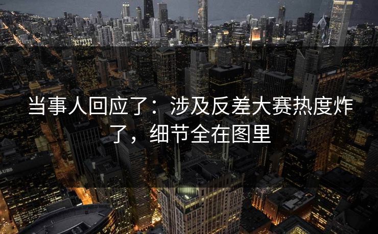 当事人回应了：涉及反差大赛热度炸了，细节全在图里