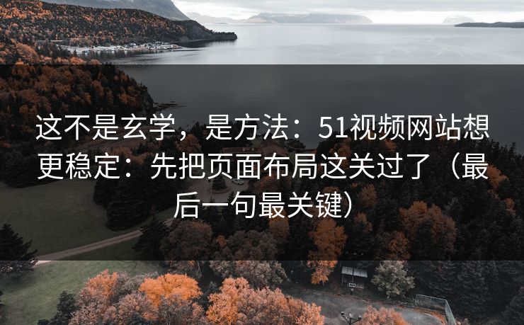 这不是玄学,是方法:51视频网站想更稳定:先把页面布局这关过了(最后一句最关键) 这不是玄学,是方法:51视频网站想更稳定:先把页面布局这关过了(最后一句最关键)