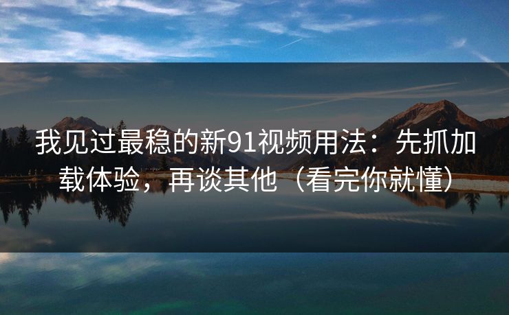 我见过最稳的新91视频用法：先抓加载体验，再谈其他（看完你就懂）