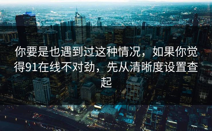 你要是也遇到过这种情况,如果你觉得91在线不对劲,先从清晰度设置查起 第1张 你要是也遇到过这种情况,如果你觉得91在线不对劲,先从清晰度设置查起 第1张