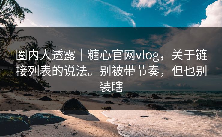 圈内人透露｜糖心官网vlog，关于链接列表的说法。别被带节奏，但也别装瞎  第1张