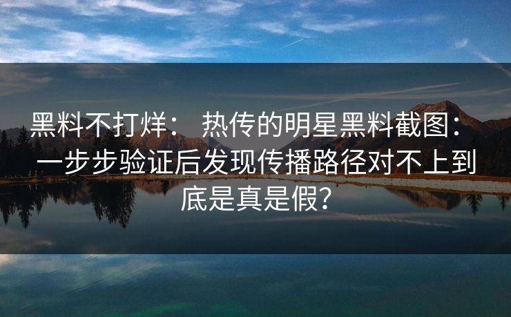 黑料不打烊： 热传的明星黑料截图： 一步步验证后发现传播路径对不上到底是真是假？  第1张