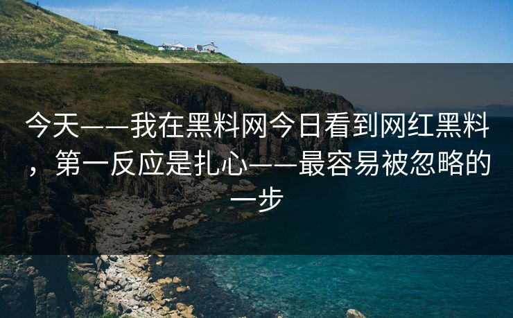 今天——我在黑料网今日看到网红黑料，第一反应是扎心——最容易被忽略的一步  第1张