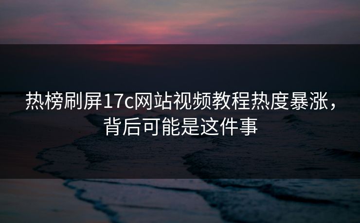 热榜刷屏17c网站视频教程热度暴涨，背后可能是这件事  第1张