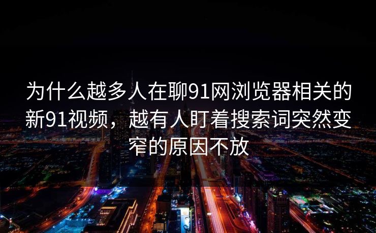为什么越多人在聊91网浏览器相关的新91视频，越有人盯着搜索词突然变窄的原因不放