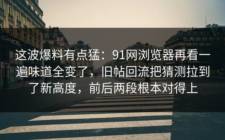 这波爆料有点猛:91网浏览器再看一遍味道全变了,旧帖回流把猜测拉到了新高度,前后两段根本对得上 第1张 这波爆料有点猛:91网浏览器再看一遍味道全变了,旧帖回流把猜测拉到了新高度,前后两段根本对得上 第1张