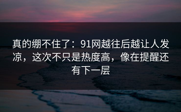 真的绷不住了:91网越往后越让人发凉,这次不只是热度高,像在提醒还有下一层 第1张 真的绷不住了:91网越往后越让人发凉,这次不只是热度高,像在提醒还有下一层 第1张